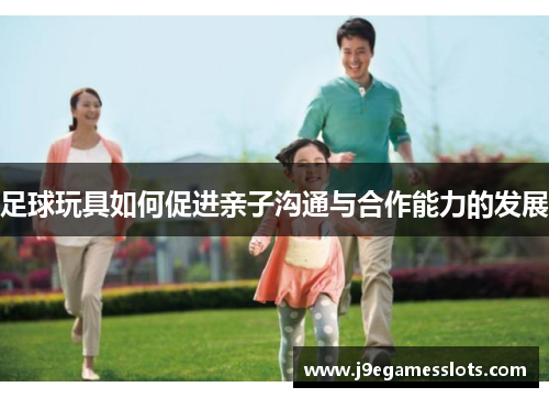足球玩具如何促进亲子沟通与合作能力的发展